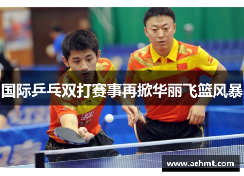 国际乒乓双打赛事再掀华丽飞篮风暴