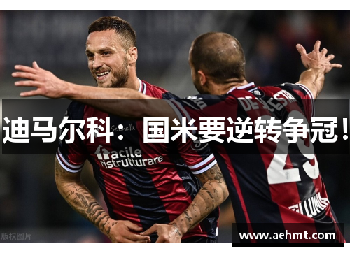 迪马尔科：国米要逆转争冠！